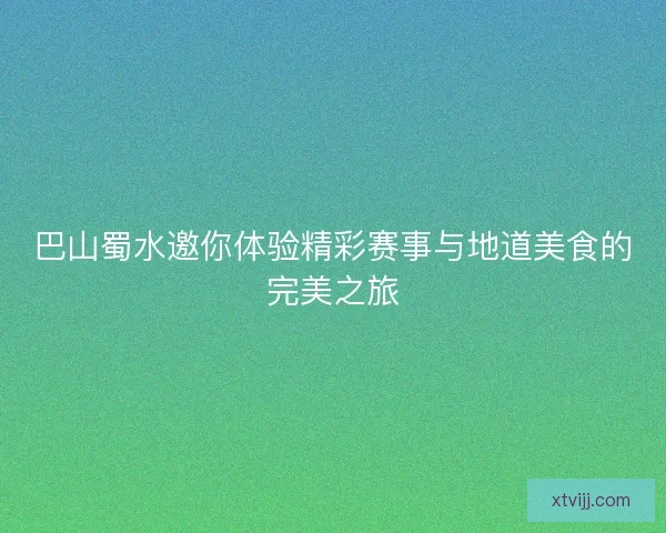巴山蜀水邀你体验精彩赛事与地道美食的完美之旅