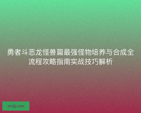 勇者斗恶龙怪兽篇最强怪物培养与合成全流程攻略指南实战技巧解析